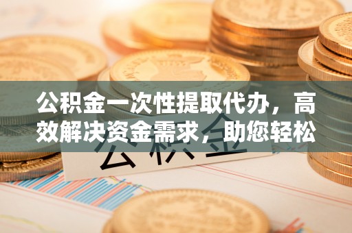 呼兰公积金一次性提取代办，高效解决资金需求，助您轻松应对生活难题