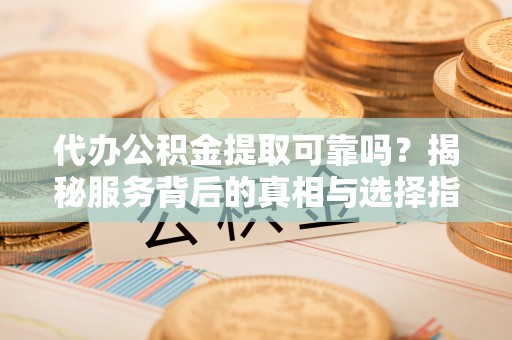 呼兰代办公积金提取可靠吗？揭秘服务背后的真相与选择指南