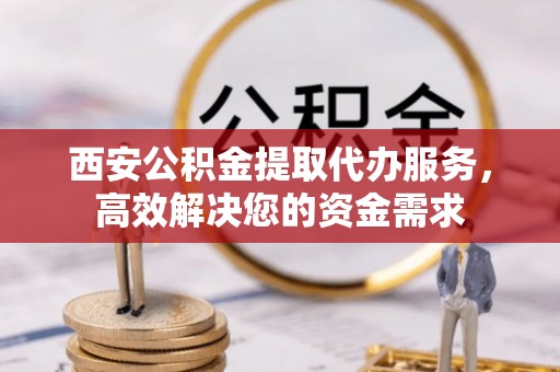 呼兰西安公积金提取代办服务，高效解决您的资金需求