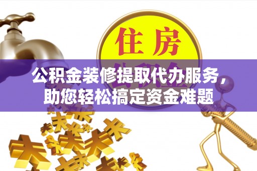 呼兰公积金装修提取代办服务，助您轻松搞定资金难题