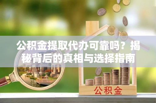 呼兰公积金提取代办可靠吗？揭秘背后的真相与选择指南