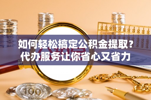 呼兰如何轻松搞定公积金提取？代办服务让你省心又省力