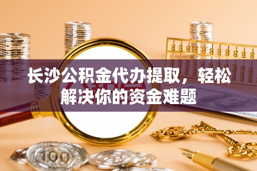 呼兰长沙公积金代办提取，轻松解决你的资金难题