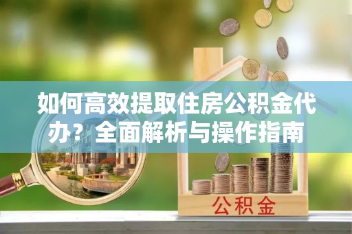 呼兰如何高效提取住房公积金代办？全面解析与操作指南
