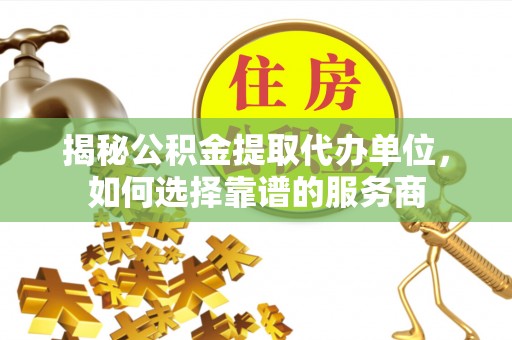 呼兰揭秘公积金提取代办单位，如何选择靠谱的服务商