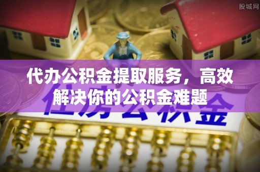 呼兰代办公积金提取服务，高效解决你的公积金难题