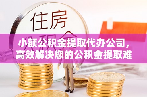呼兰小额公积金提取代办公司，高效解决您的公积金提取难题