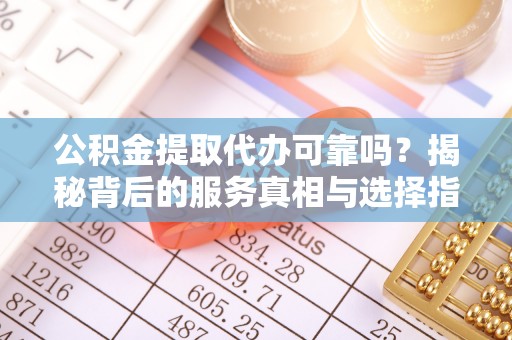 呼兰公积金提取代办可靠吗？揭秘背后的服务真相与选择指南