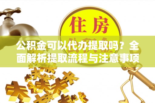 呼兰公积金可以代办提取吗？全面解析提取流程与注意事项