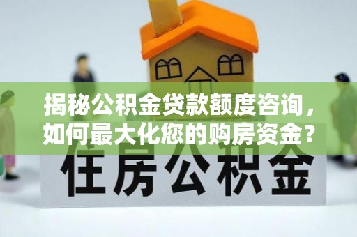 呼兰揭秘公积金贷款额度咨询，如何最大化您的购房资金？