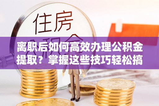 呼兰离职后如何高效办理公积金提取？掌握这些技巧轻松搞定
