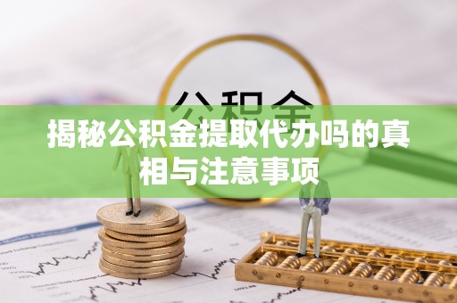 呼兰揭秘公积金提取代办吗的真相与注意事项