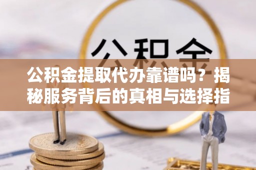 呼兰公积金提取代办靠谱吗？揭秘服务背后的真相与选择指南