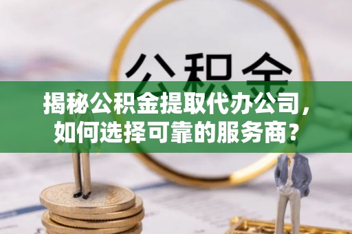 呼兰揭秘公积金提取代办公司，如何选择可靠的服务商？