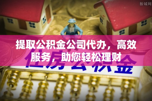 呼兰提取公积金公司代办，高效服务，助您轻松理财