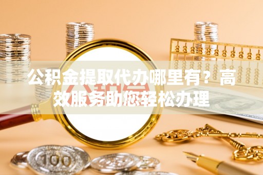 呼兰公积金提取代办哪里有？高效服务助您轻松办理
