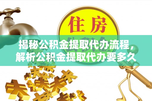 呼兰揭秘公积金提取代办流程，解析公积金提取代办要多久的真相