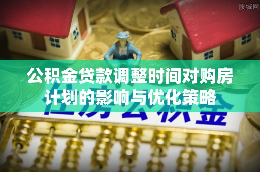 呼兰公积金贷款调整时间对购房计划的影响与优化策略