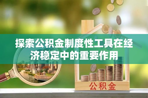呼兰探索公积金制度性工具在经济稳定中的重要作用