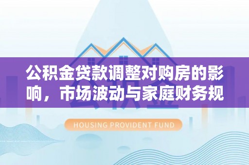 呼兰公积金贷款调整对购房的影响，市场波动与家庭财务规划