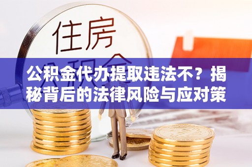 呼兰公积金代办提取违法不？揭秘背后的法律风险与应对策略