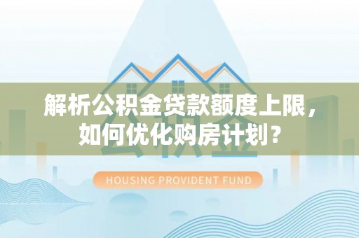 呼兰解析公积金贷款额度上限，如何优化购房计划？