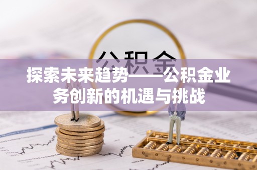 呼兰探索未来趋势——公积金业务创新的机遇与挑战
