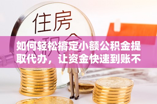 呼兰如何轻松搞定小额公积金提取代办，让资金快速到账不是梦