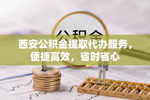 呼兰西安公积金提取代办服务，便捷高效，省时省心