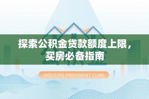 呼兰探索公积金贷款额度上限，买房必备指南
