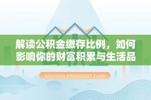 呼兰解读公积金缴存比例，如何影响你的财富积累与生活品质