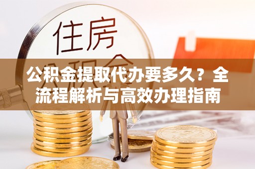 呼兰公积金提取代办要多久？全流程解析与高效办理指南