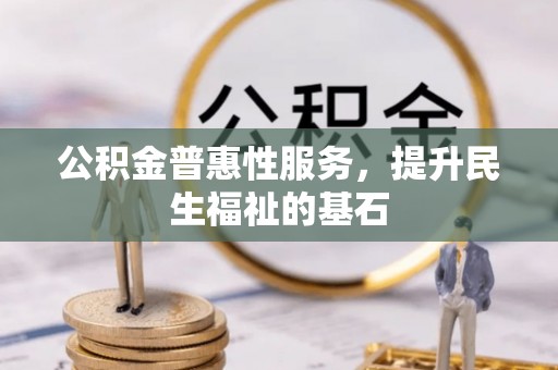 呼兰公积金普惠性服务，提升民生福祉的基石