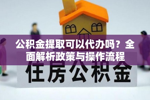 呼兰公积金提取可以代办吗？全面解析政策与操作流程