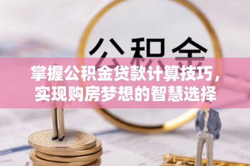 呼兰掌握公积金贷款计算技巧，实现购房梦想的智慧选择