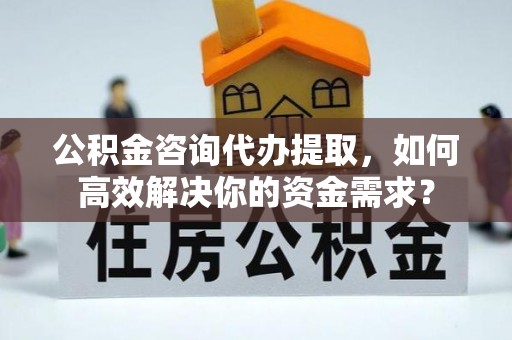 呼兰公积金咨询代办提取，如何高效解决你的资金需求？