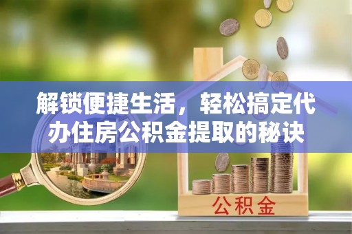 呼兰解锁便捷生活，轻松搞定代办住房公积金提取的秘诀