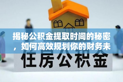 呼兰揭秘公积金提取时间的秘密，如何高效规划你的财务未来