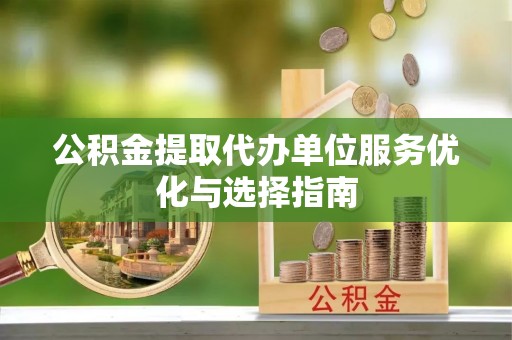 呼兰公积金提取代办单位服务优化与选择指南