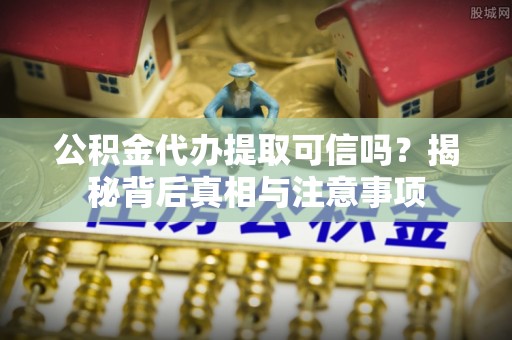呼兰公积金代办提取可信吗？揭秘背后真相与注意事项