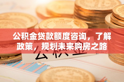 呼兰公积金贷款额度咨询，了解政策，规划未来购房之路