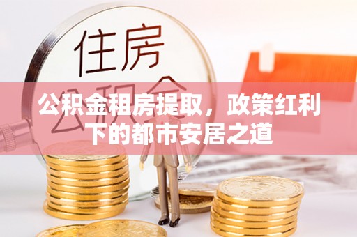 呼兰公积金租房提取，政策红利下的都市安居之道