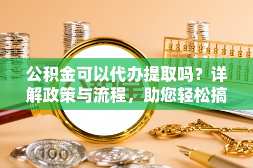 呼兰公积金可以代办提取吗？详解政策与流程，助您轻松搞定！