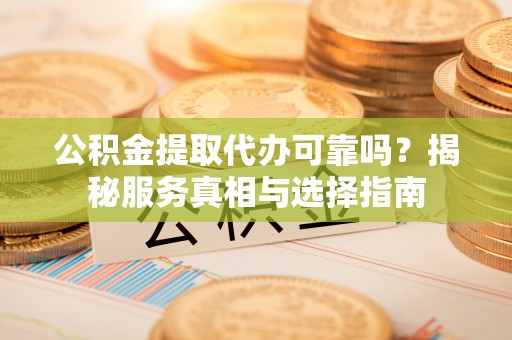 呼兰公积金提取代办可靠吗？揭秘服务真相与选择指南