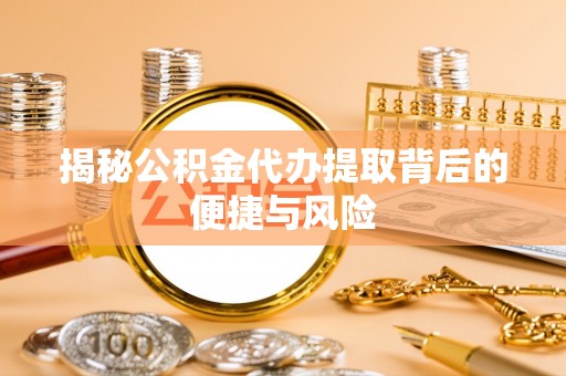 呼兰揭秘公积金代办提取背后的便捷与风险