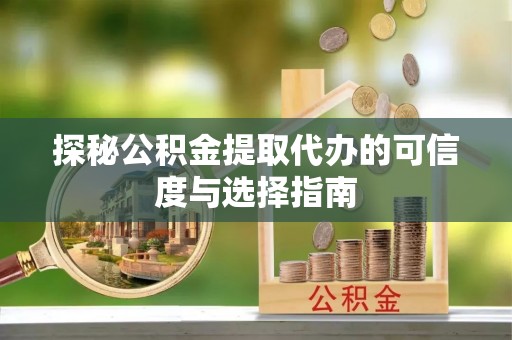 呼兰探秘公积金提取代办的可信度与选择指南