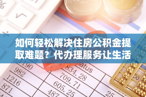 呼兰如何轻松解决住房公积金提取难题？代办理服务让生活更简单