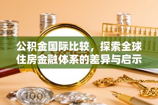 呼兰公积金国际比较，探索全球住房金融体系的差异与启示