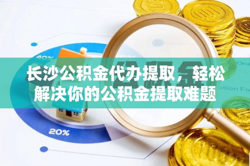 呼兰长沙公积金代办提取，轻松解决你的公积金提取难题