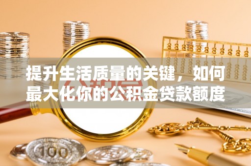 呼兰提升生活质量的关键，如何最大化你的公积金贷款额度